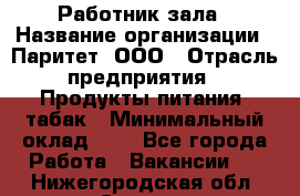 Работник зала › Название организации ­ Паритет, ООО › Отрасль предприятия ­ Продукты питания, табак › Минимальный оклад ­ 1 - Все города Работа » Вакансии   . Нижегородская обл.,Саров г.